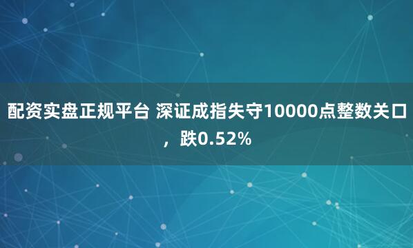 配资实盘正规平台 深证成指失守10000点整数关口，跌0.52%