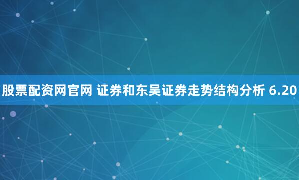 股票配资网官网 证券和东吴证券走势结构分析 6.20