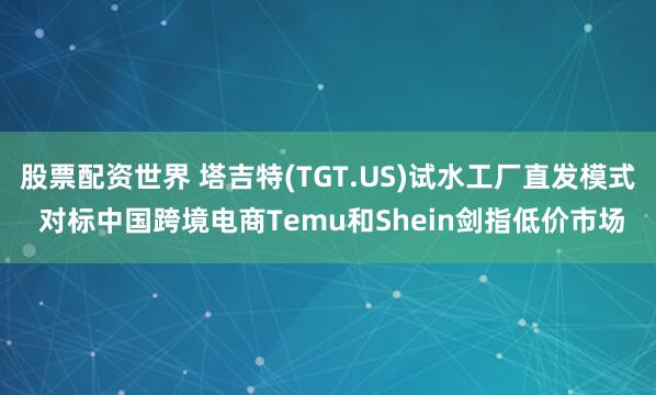 股票配资世界 塔吉特(TGT.US)试水工厂直发模式 对标中国跨境电商Temu和Shein剑指低价市场