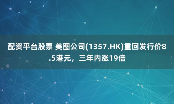 配资平台股票 美图公司(1357.HK)重回发行价8.5港元，三年内涨19倍