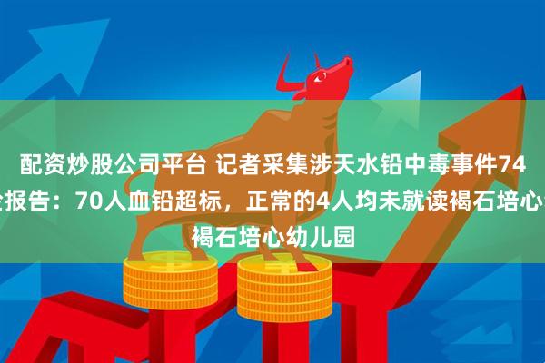 配资炒股公司平台 记者采集涉天水铅中毒事件74份血检报告：70人血铅超标，正常的4人均未就读褐石培心幼儿园