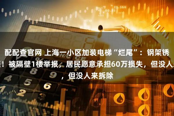 配配查官网 上海一小区加装电梯“烂尾”：钢架锈迹斑斑！被隔壁1楼举报，居民愿意承担60万损失，但没人来拆除