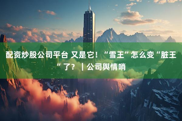 配资炒股公司平台 又是它！“雪王”怎么变“脏王”了？｜公司舆情哨