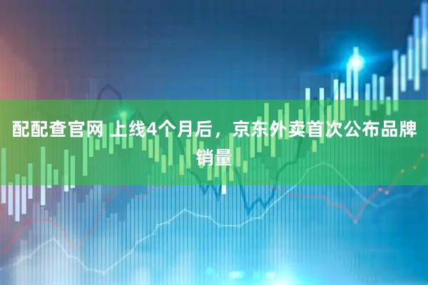 配配查官网 上线4个月后，京东外卖首次公布品牌销量