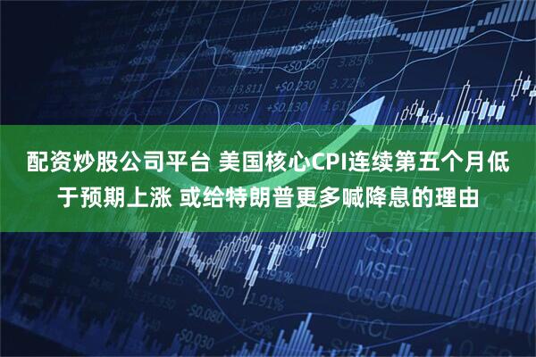 配资炒股公司平台 美国核心CPI连续第五个月低于预期上涨 或给特朗普更多喊降息的理由