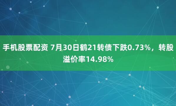 手机股票配资 7月30日鹤21转债下跌0.73%,转股溢价率14.98%