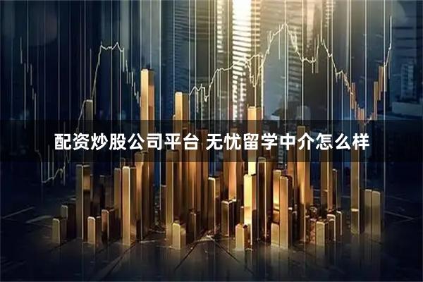 配资炒股公司平台 无忧留学中介怎么样