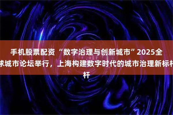 手机股票配资 “数字治理与创新城市”2025全球城市论坛举行，上海构建数字时代的城市治理新标杆