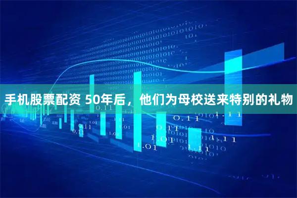 手机股票配资 50年后，他们为母校送来特别的礼物