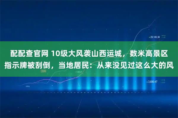 配配查官网 10级大风袭山西运城，数米高景区指示牌被刮倒，当地居民：从来没见过这么大的风