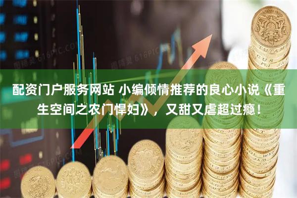 配资门户服务网站 小编倾情推荐的良心小说《重生空间之农门悍妇》，又甜又虐超过瘾！