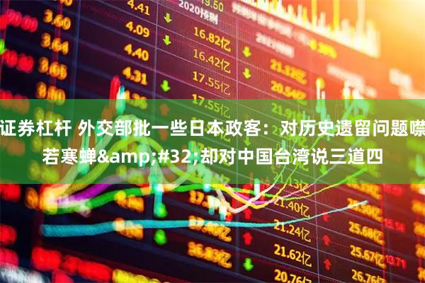 证券杠杆 外交部批一些日本政客：对历史遗留问题噤若寒蝉 却对中国台湾说三道四