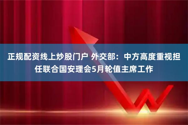正规配资线上炒股门户 外交部：中方高度重视担任联合国安理会5月轮值主席工作