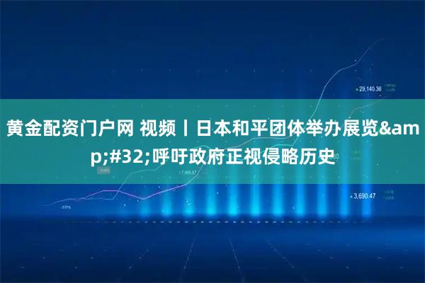 黄金配资门户网 视频丨日本和平团体举办展览 呼吁政府正视侵略历史