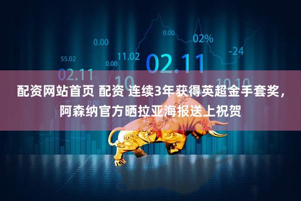 配资网站首页 配资 连续3年获得英超金手套奖，阿森纳官方晒拉亚海报送上祝贺
