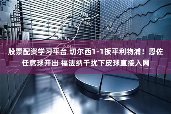 股票配资学习平台 切尔西1-1扳平利物浦！恩佐任意球开出 福法纳干扰下皮球直接入网