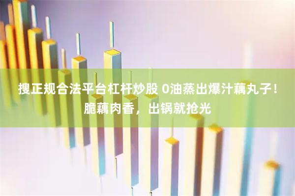搜正规合法平台杠杆炒股 0油蒸出爆汁藕丸子！脆藕肉香，出锅就抢光
